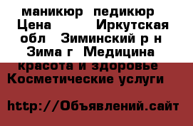 маникюр  педикюр › Цена ­ 400 - Иркутская обл., Зиминский р-н, Зима г. Медицина, красота и здоровье » Косметические услуги   